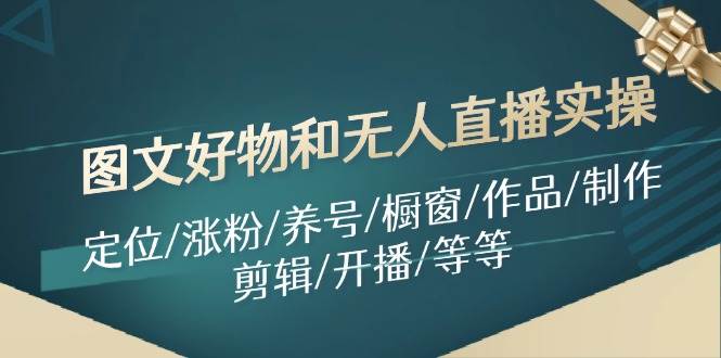 图文好物和无人直播实操：定位/涨粉/养号/橱窗/作品/制作/剪辑/开播/等等赚米吧-网创项目资源站-副业项目-创业项目-搞钱项目赚米吧