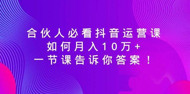 合伙人必看抖音运营课，如何月入10万+，一节课告诉你答案！赚米吧-网创项目资源站-副业项目-创业项目-搞钱项目赚米吧