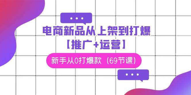 电商 新品从上架到打爆【推广+运营】，新手从0打爆款（69节课）赚米吧-网创项目资源站-副业项目-创业项目-搞钱项目赚米吧