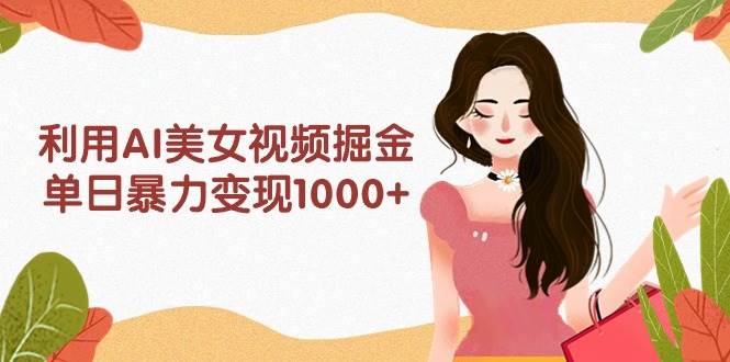 利用AI美女视频掘金，单日暴力变现1000+，多平台高收益，小白跟着干就完…赚米吧-网创项目资源站-副业项目-创业项目-搞钱项目赚米吧