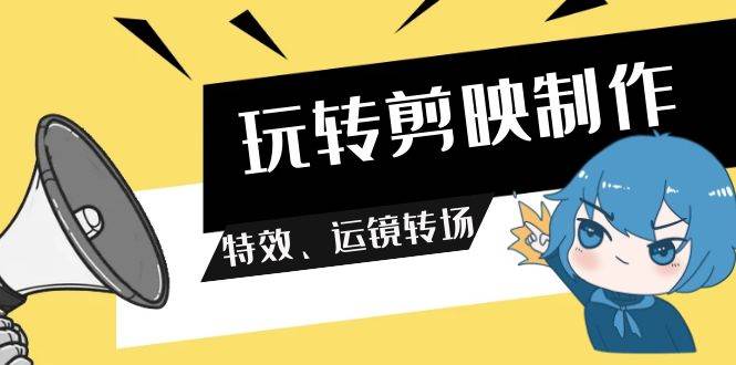 玩转 剪映制作，特效、运镜转场（113节视频）赚米吧-网创项目资源站-副业项目-创业项目-搞钱项目赚米吧