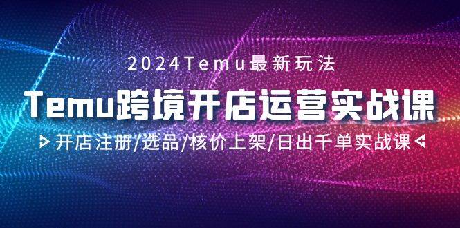 2024Temu跨境开店运营实战课，开店注册/选品/核价上架/日出千单实战课赚米吧-网创项目资源站-副业项目-创业项目-搞钱项目赚米吧