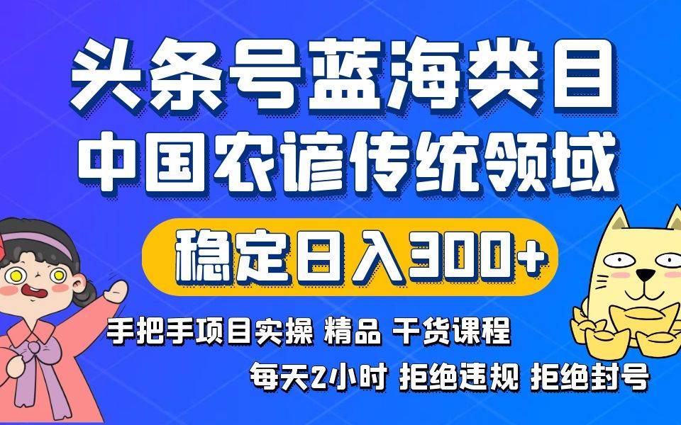 头条号蓝海类目传统和农谚领域实操精品课程拒绝违规封号稳定日入300+赚米吧-网创项目资源站-副业项目-创业项目-搞钱项目赚米吧