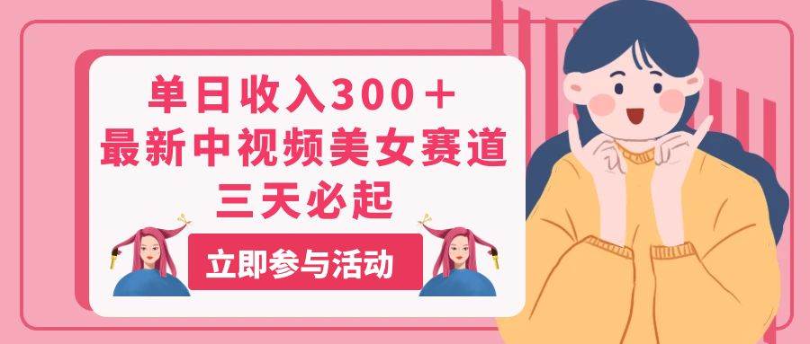 单日收入300＋！最新中视频美女赛道，三天必起赚米吧-网创项目资源站-副业项目-创业项目-搞钱项目赚米吧