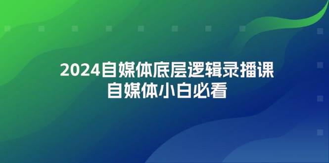 2024自媒体底层逻辑录播课，自媒体小白必看赚米吧-网创项目资源站-副业项目-创业项目-搞钱项目赚米吧