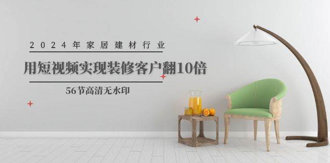 2024年家居建材行业，用短视频实现装修客户翻10倍（56节高清无水印）赚米吧-网创项目资源站-副业项目-创业项目-搞钱项目赚米吧