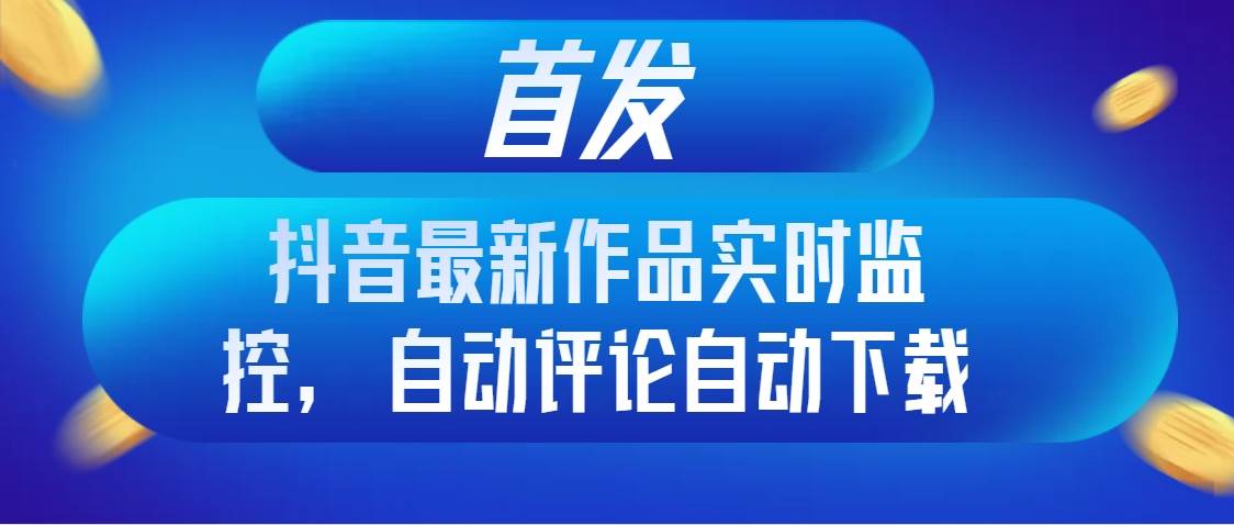 首发抖音最新作品实时监控，自动评论自动下载赚米吧-网创项目资源站-副业项目-创业项目-搞钱项目赚米吧