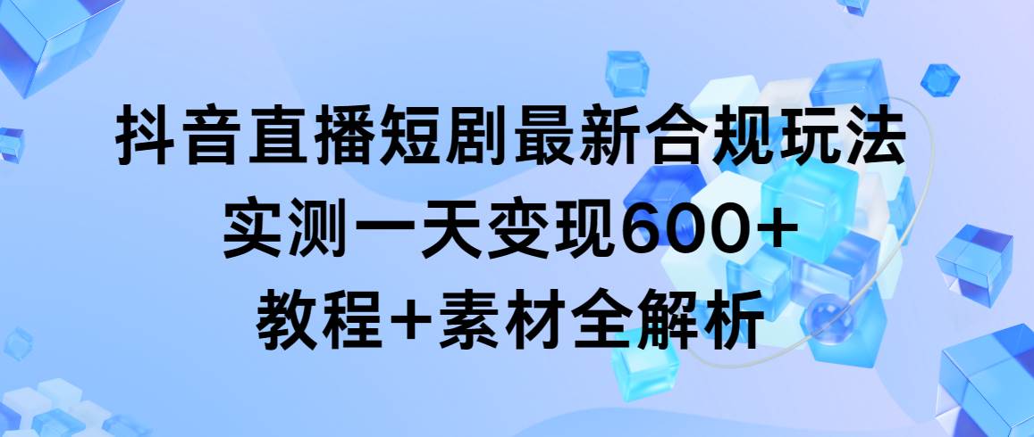 抖音直播短剧最新合规玩法，实测一天变现600+，教程+素材全解析赚米吧-网创项目资源站-副业项目-创业项目-搞钱项目赚米吧