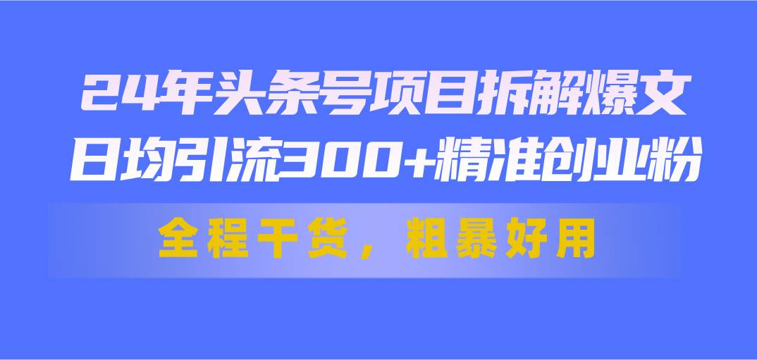 24年头条号项目拆解爆文，日均引流300+精准创业粉，全程干货，粗暴好用赚米吧-网创项目资源站-副业项目-创业项目-搞钱项目赚米吧