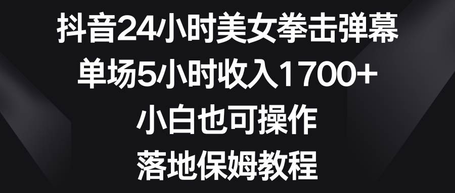 抖音24小时美女拳击弹幕，单场5小时收入1700+，小白也可操作，落地保姆教程赚米吧-网创项目资源站-副业项目-创业项目-搞钱项目赚米吧