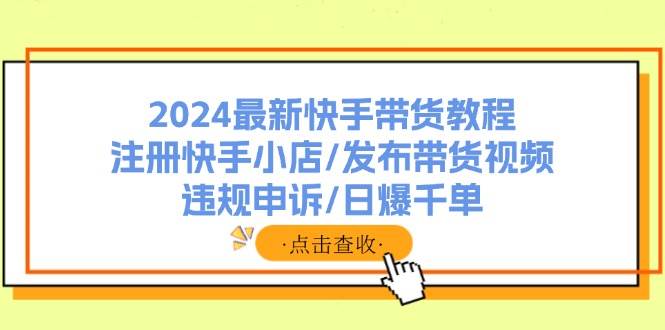 2024最新快手带货教程：注册快手小店/发布带货视频/违规申诉/日爆千单赚米吧-网创项目资源站-副业项目-创业项目-搞钱项目赚米吧