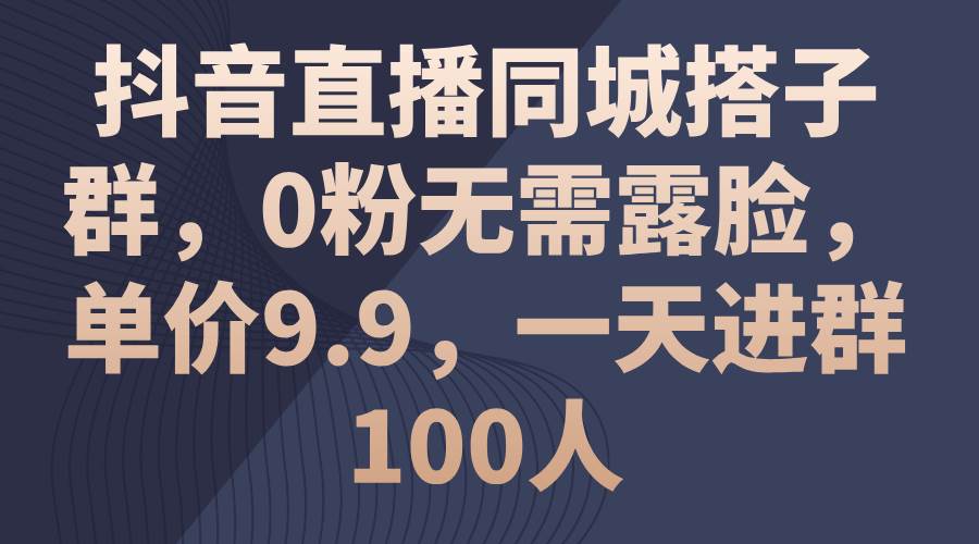 抖音直播同城搭子群，0粉无需露脸，单价9.9，一天进群100人赚米吧-网创项目资源站-副业项目-创业项目-搞钱项目赚米吧