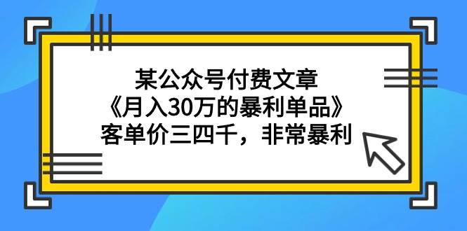 某公众号付费文章《月入30万的暴利单品》客单价三四千，非常暴利赚米吧-网创项目资源站-副业项目-创业项目-搞钱项目赚米吧