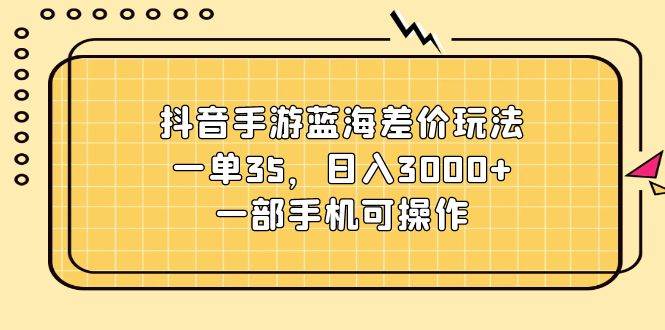 抖音手游蓝海差价玩法，一单35，日入3000+，一部手机可操作赚米吧-网创项目资源站-副业项目-创业项目-搞钱项目赚米吧
