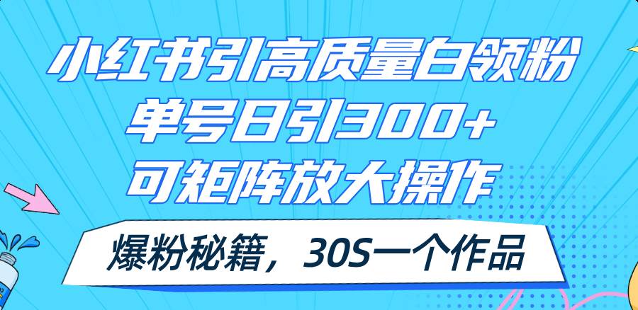 小红书引高质量白领粉，单号日引300+，可放大操作，爆粉秘籍！30s一个作品赚米吧-网创项目资源站-副业项目-创业项目-搞钱项目赚米吧