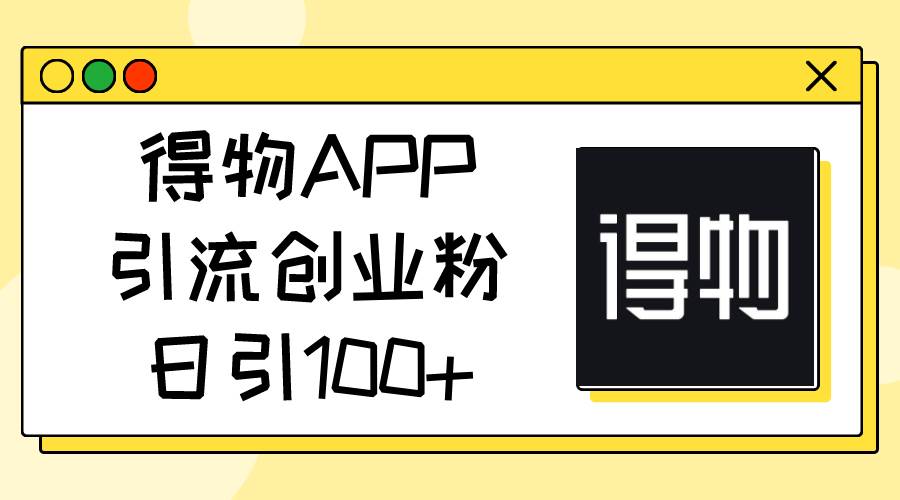 得物APP引流创业粉，日引100+赚米吧-网创项目资源站-副业项目-创业项目-搞钱项目赚米吧