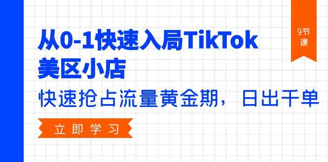 从0-1快速入局TikTok美区小店，快速抢占流量黄金期，日出千单（9节课）赚米吧-网创项目资源站-副业项目-创业项目-搞钱项目赚米吧