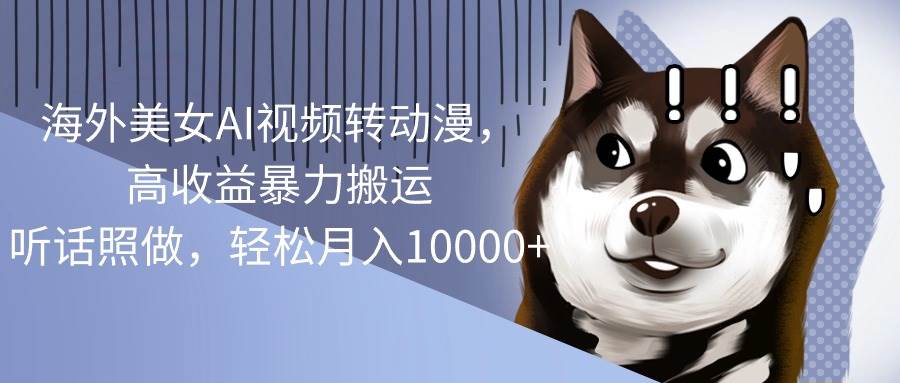 海外美女AI视频转动漫，高收益暴力搬运，听话照做，轻松月入10000+赚米吧-网创项目资源站-副业项目-创业项目-搞钱项目赚米吧