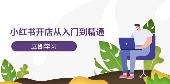 小红书开店从入门到精通，快速掌握小红书店铺运营，实现开店创收-202节课赚米吧-网创项目资源站-副业项目-创业项目-搞钱项目赚米吧