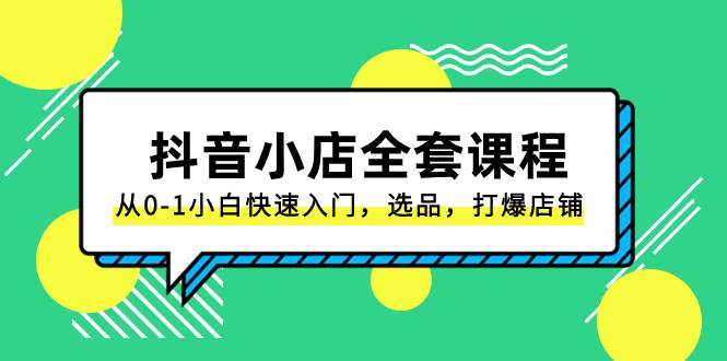 抖音小店-全套课程，从0-1小白快速入门，选品，打爆店铺（131节课）赚米吧-网创项目资源站-副业项目-创业项目-搞钱项目赚米吧