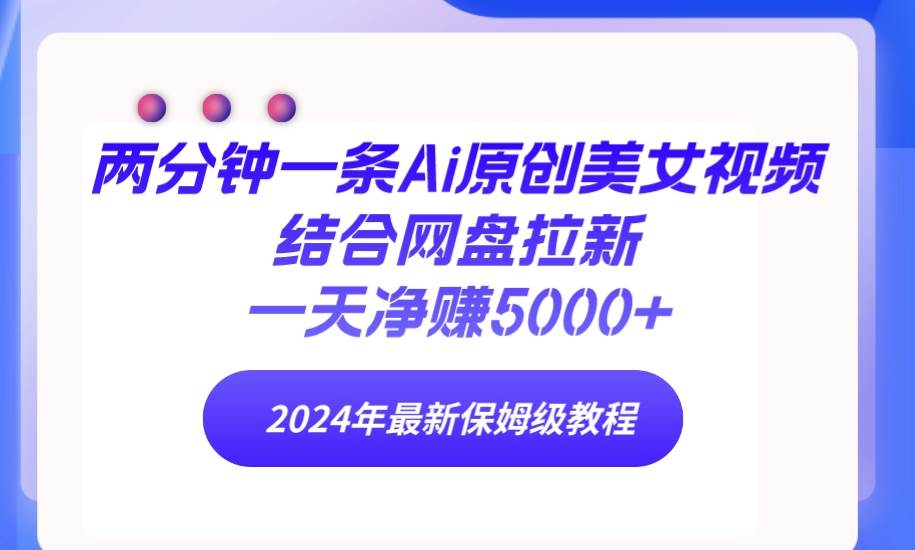 两分钟一条Ai原创美女视频结合网盘拉新，一天净赚5000+ 24年最新保姆级教程赚米吧-网创项目资源站-副业项目-创业项目-搞钱项目赚米吧