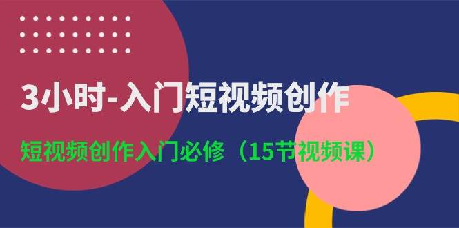 3小时-入门短视频创作：短视频创作入门必修（15节视频课）赚米吧-网创项目资源站-副业项目-创业项目-搞钱项目赚米吧