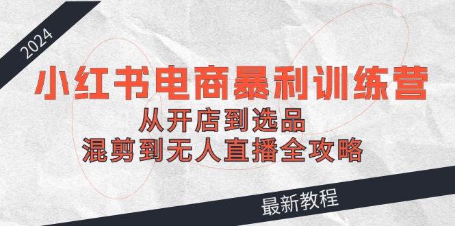 2024小红书电商暴利训练营：从开店到选品，混剪到无人直播全攻略赚米吧-网创项目资源站-副业项目-创业项目-搞钱项目赚米吧