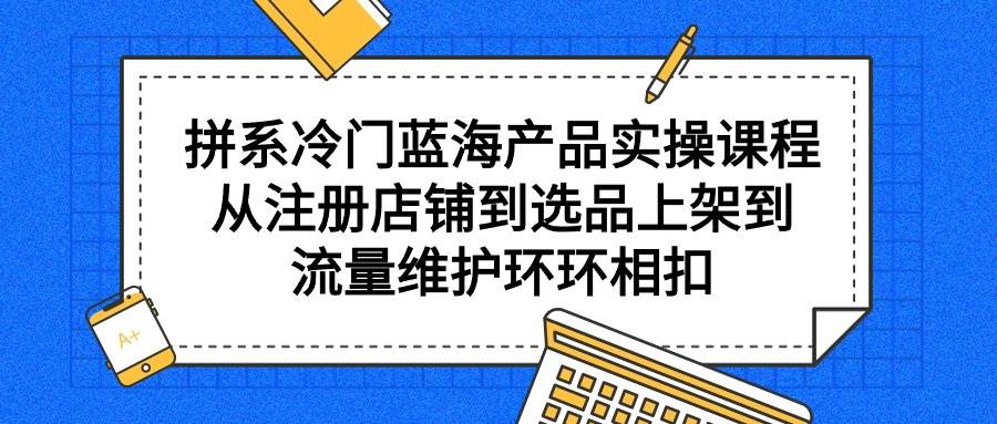 拼系冷门蓝海产品实操课程，从注册店铺到选品上架到流量维护环环相扣赚米吧-网创项目资源站-副业项目-创业项目-搞钱项目赚米吧