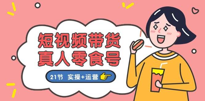 短视频带货真人零食号：更全面的零食带货教程：21节 实操+运营赚米吧-网创项目资源站-副业项目-创业项目-搞钱项目赚米吧