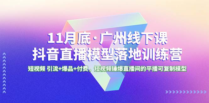 11月底·广州线下课抖音直播模型落地特训营，短视频 引流+爆品+付费，短视频锤爆直播间的平播可复制模型赚米吧-网创项目资源站-副业项目-创业项目-搞钱项目赚米吧