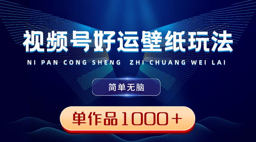 视频号好运壁纸玩法，简单无脑 ，发一个爆一个，单作品收益1000＋赚米吧-网创项目资源站-副业项目-创业项目-搞钱项目赚米吧