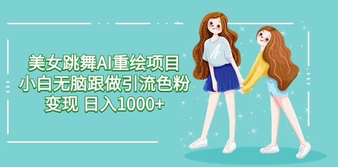 美女跳舞AI重绘项目 小白无脑跟做引流色粉变现 日入1000+赚米吧-网创项目资源站-副业项目-创业项目-搞钱项目赚米吧