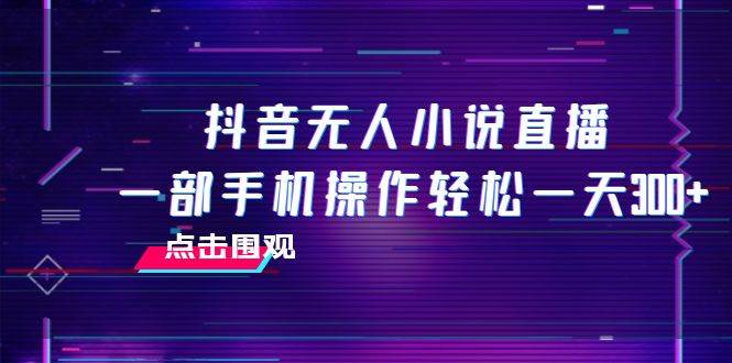 抖音无人小说直播 一部手机操作轻松一天300+赚米吧-网创项目资源站-副业项目-创业项目-搞钱项目赚米吧