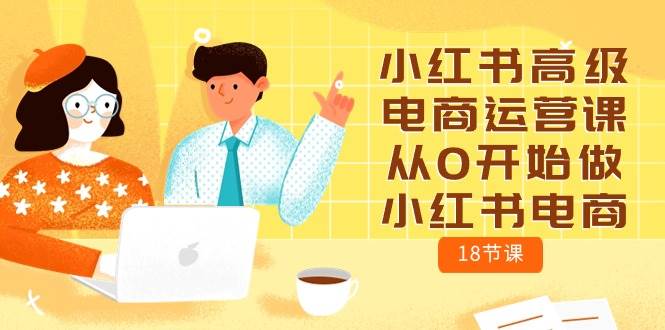 小红书高级电商运营课，从0开始做小红书电商（18节课）赚米吧-网创项目资源站-副业项目-创业项目-搞钱项目赚米吧