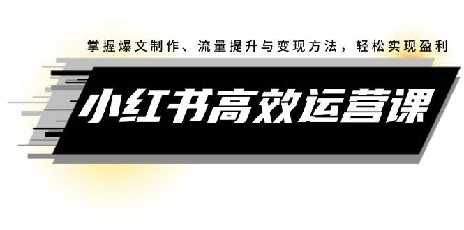 小红书高效运营课：掌握爆文制作、流量提升与变现方法，轻松实现盈利赚米吧-网创项目资源站-副业项目-创业项目-搞钱项目赚米吧
