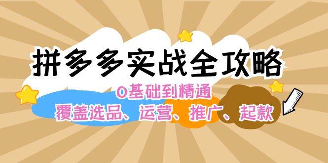 拼多多实战全攻略：0基础到精通，覆盖选品、运营、推广、起款赚米吧-网创项目资源站-副业项目-创业项目-搞钱项目赚米吧