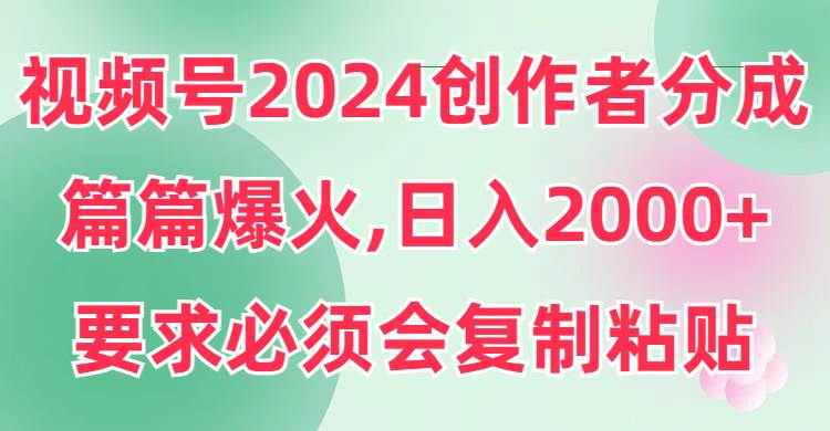 视频号2024创作者分成，片片爆火，要求必须会复制粘贴，日入2000+赚米吧-网创项目资源站-副业项目-创业项目-搞钱项目赚米吧