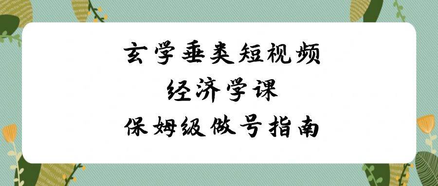 玄学 垂类短视频经济学课，保姆级做号指南（8节课）赚米吧-网创项目资源站-副业项目-创业项目-搞钱项目赚米吧