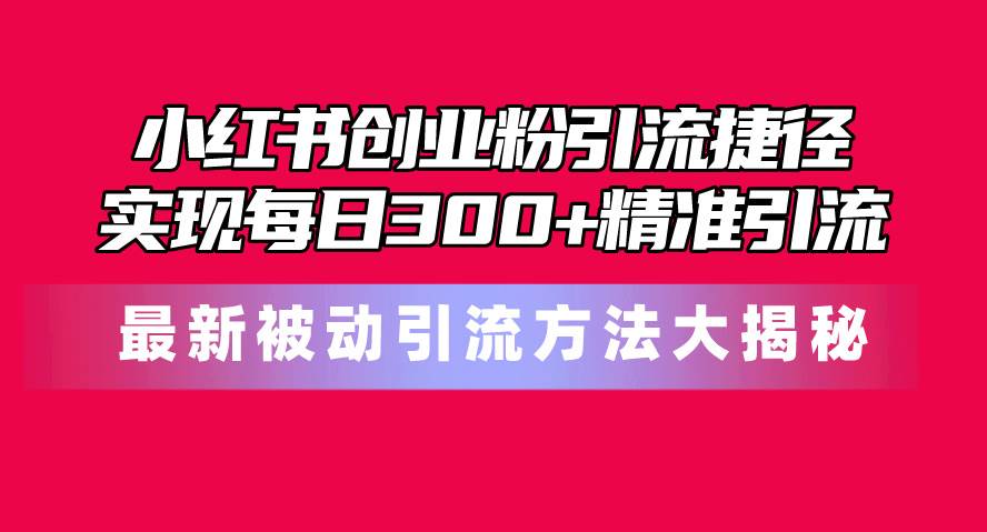 小红书创业粉引流捷径！最新被动引流方法大揭秘，实现每日300+精准引流赚米吧-网创项目资源站-副业项目-创业项目-搞钱项目赚米吧