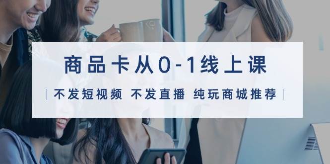 商品卡从0-1线上课（不发短视频 不发直播 纯玩商城推荐）32节课赚米吧-网创项目资源站-副业项目-创业项目-搞钱项目赚米吧