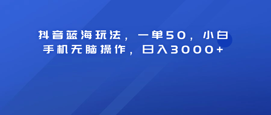 抖音蓝海玩法，一单50！小白手机无脑操作，日入3000+赚米吧-网创项目资源站-副业项目-创业项目-搞钱项目赚米吧