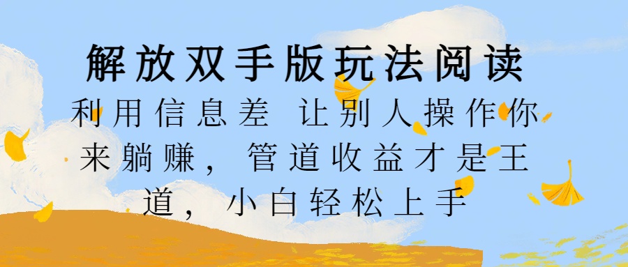 解放双手版玩法阅读，利用信息差让别人操作你来躺赚，管道收益才是王道，小白轻松上手赚米吧-网创项目资源站-副业项目-创业项目-搞钱项目赚米吧