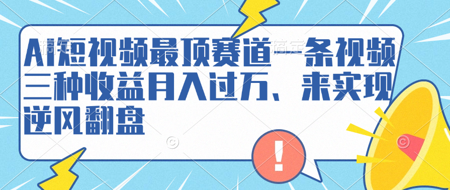 AI短视频最顶赛道，一条视频三种收益月入过万、来实现逆风翻盘赚米吧-网创项目资源站-副业项目-创业项目-搞钱项目赚米吧