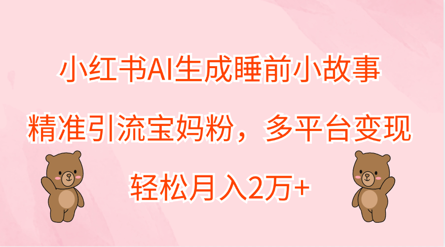 小红书AI生成睡前小故事，精准引流宝妈粉，轻松月入2万+，多平台变现赚米吧-网创项目资源站-副业项目-创业项目-搞钱项目赚米吧