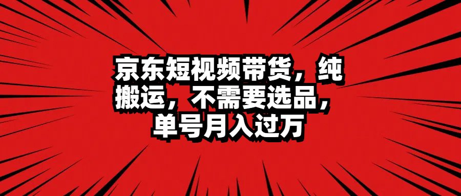京东短视频带货，纯搬运，不需要选品，单号月入过万赚米吧-网创项目资源站-副业项目-创业项目-搞钱项目赚米吧
