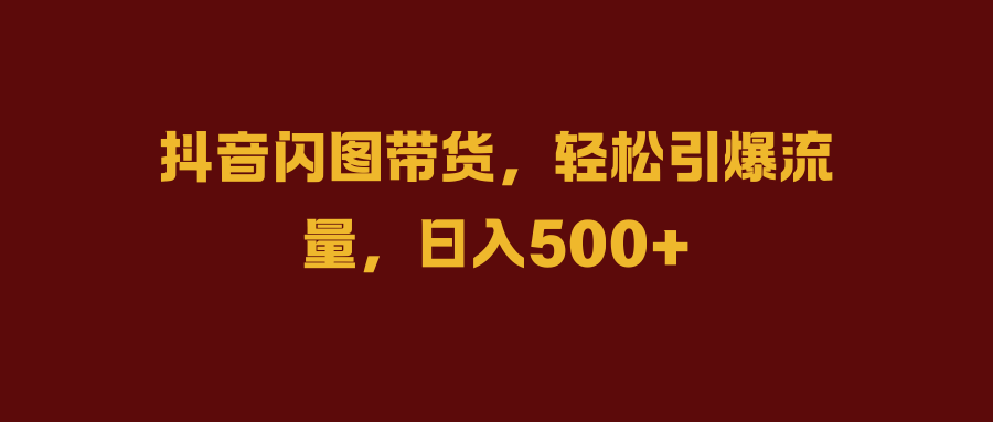 抖音闪图带货，轻松引爆流量，日入500+赚米吧-网创项目资源站-副业项目-创业项目-搞钱项目赚米吧