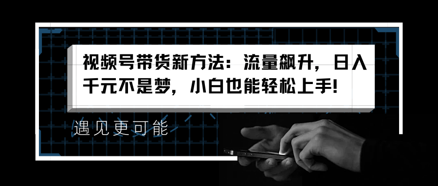 视频号带货新方法：流量飙升，日入千元不是梦，小白也能轻松上手！赚米吧-网创项目资源站-副业项目-创业项目-搞钱项目赚米吧