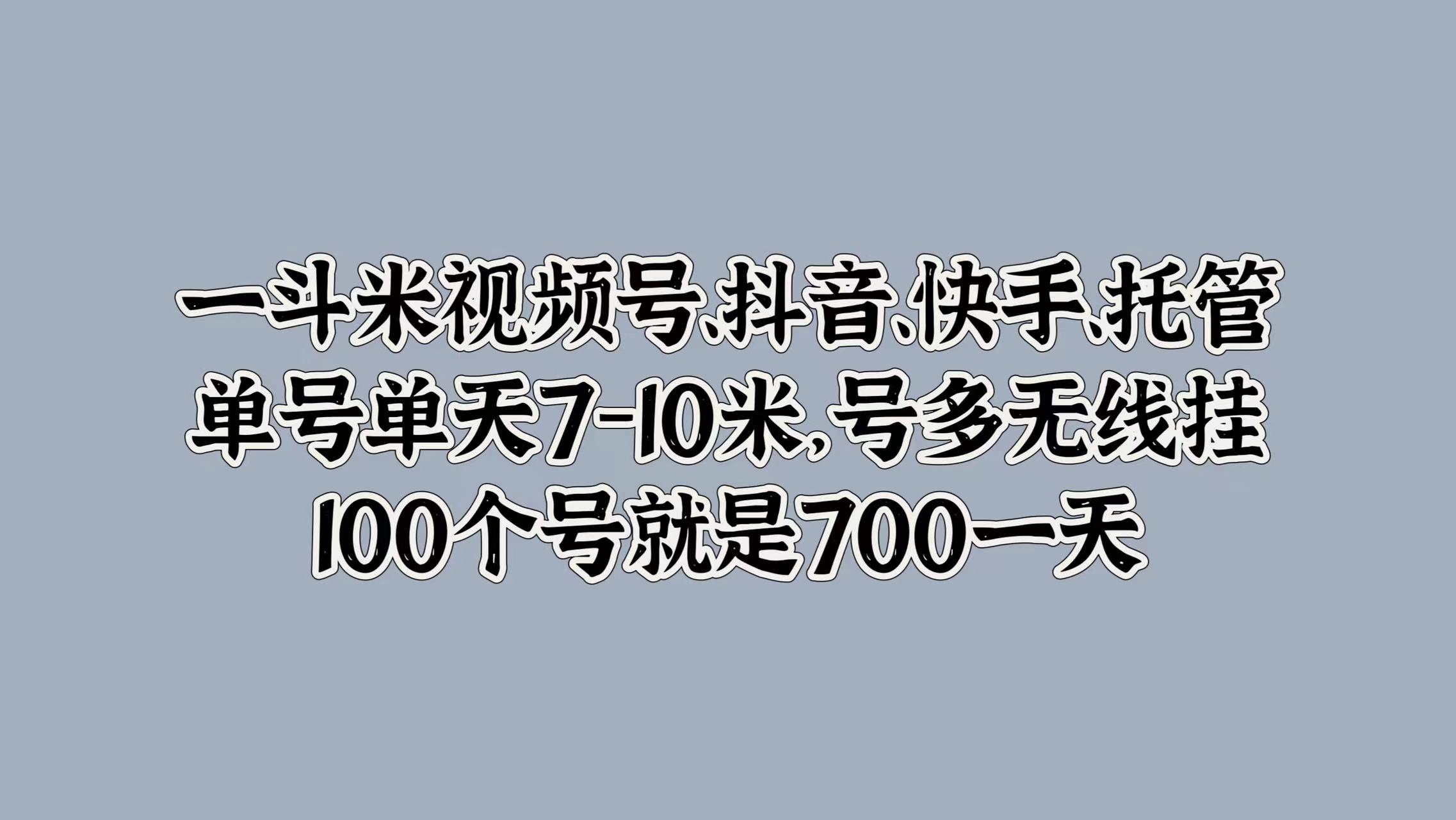 一斗米视频号、抖音、快手、托管，单号单天7-10米，号多无线挂，100个号就是700一天赚米吧-网创项目资源站-副业项目-创业项目-搞钱项目赚米吧