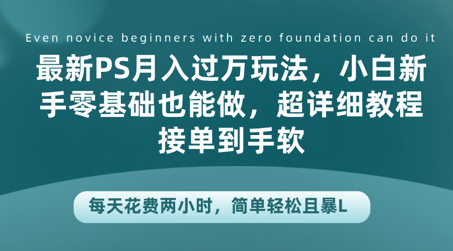 最新PS月入过万玩法，小白新手零基础也能做，超详细教程接单到手软，每天花费两小时，简单轻松且暴L赚米吧-网创项目资源站-副业项目-创业项目-搞钱项目赚米吧