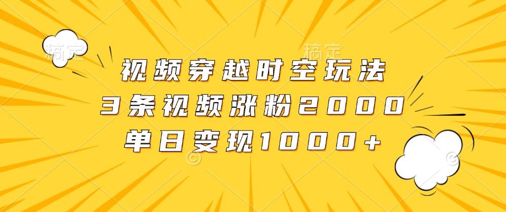 视频穿越时空玩法，3条视频涨粉2000，单日变现1000+赚米吧-网创项目资源站-副业项目-创业项目-搞钱项目赚米吧